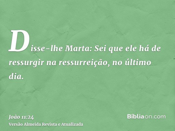 Disse-lhe Marta: Sei que ele há de ressurgir na ressurreição, no último dia.