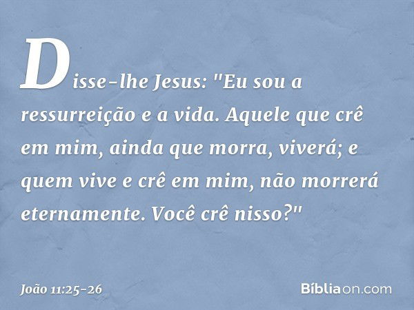 Disse-lhe Jesus: "Eu sou a ressurreição e a vida. Aquele que crê em mim, ainda que morra, viverá; e quem vive e crê em mim, não morrerá eternamente. Você crê ni