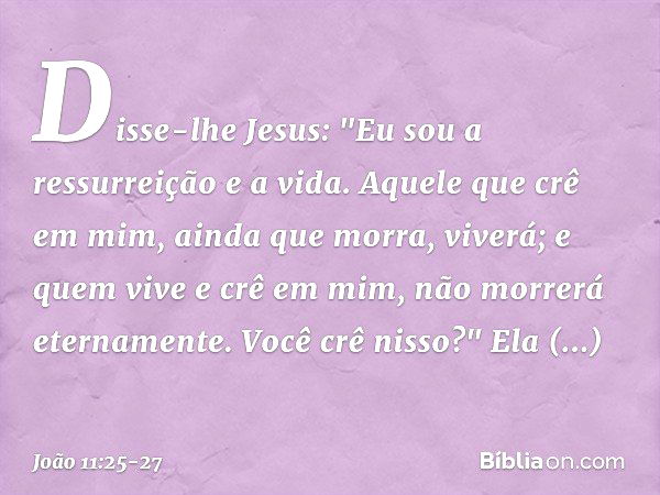 Disse-lhe Jesus: "Eu sou a ressurreição e a vida. Aquele que crê em mim, ainda que morra, viverá; e quem vive e crê em mim, não morrerá eternamente. Você crê ni