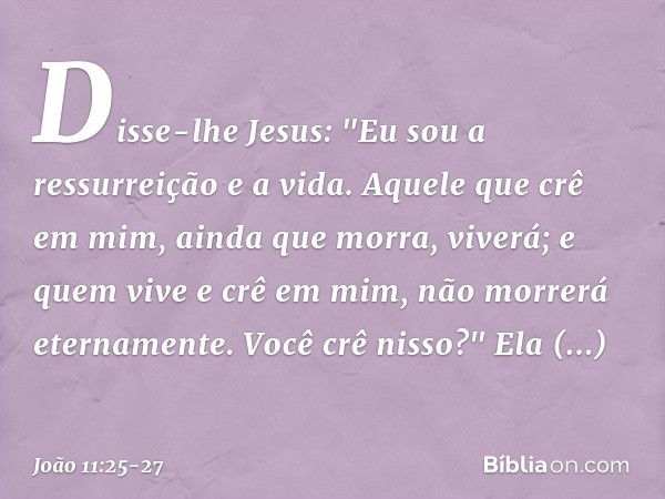 Disse-lhe Jesus: "Eu sou a ressurreição e a vida. Aquele que crê em mim, ainda que morra, viverá; e quem vive e crê em mim, não morrerá eternamente. Você crê ni