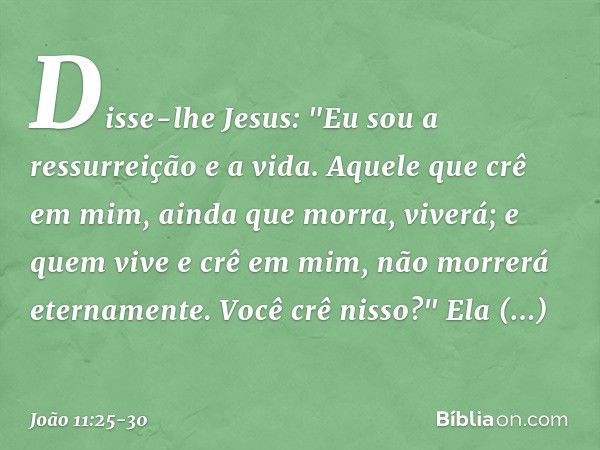 Disse-lhe Jesus: "Eu sou a ressurreição e a vida. Aquele que crê em mim, ainda que morra, viverá; e quem vive e crê em mim, não morrerá eternamente. Você crê ni