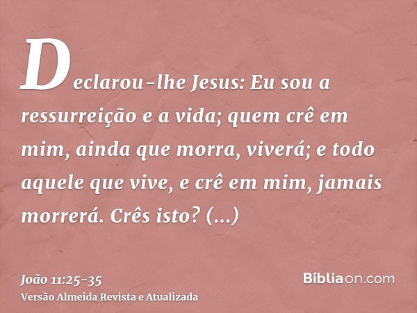 Declarou-lhe Jesus: Eu sou a ressurreição e a vida; quem crê em mim, ainda que morra, viverá;e todo aquele que vive, e crê em mim, jamais morrerá. Crês isto?Res