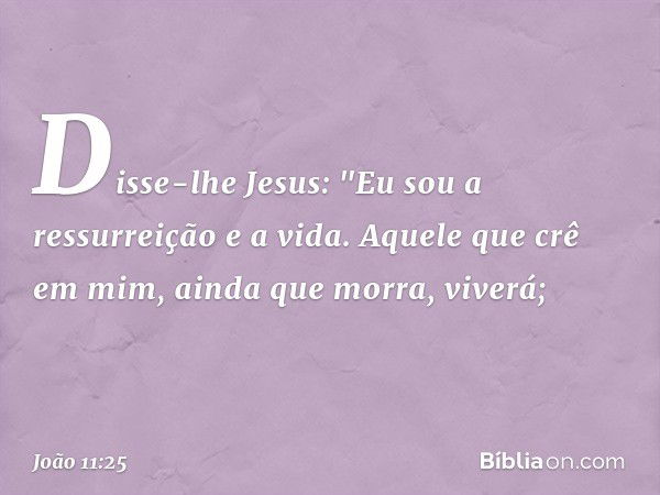 Disse-lhe Jesus: "Eu sou a ressurreição e a vida. Aquele que crê em mim, ainda que morra, viverá; -- João 11:25