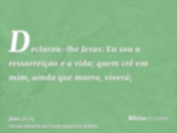 Declarou-lhe Jesus: Eu sou a ressurreição e a vida; quem crê em mim, ainda que morra, viverá;