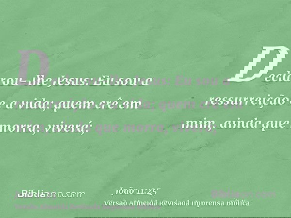 Declarou-lhe Jesus: Eu sou a ressurreição e a vida; quem crê em mim, ainda que morra, viverá;