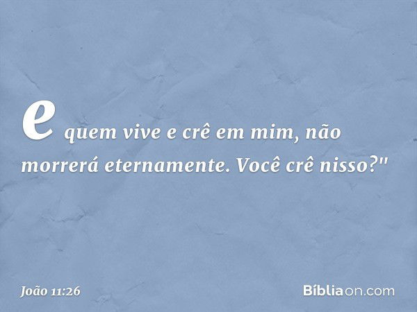 e quem vive e crê em mim, não morrerá eternamente. Você crê nisso?" -- João 11:26