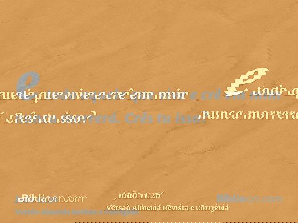 e todo aquele que vive e crê em mim nunca morrerá. Crês tu isso?