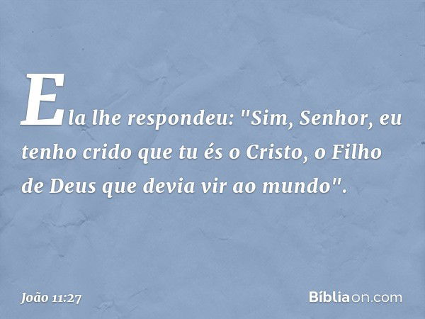 Ela lhe respondeu: "Sim, Senhor, eu tenho crido que tu és o Cristo, o Filho de Deus que devia vir ao mundo". -- João 11:27