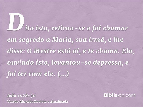 Dito isto, retirou-se e foi chamar em segredo a Maria, sua irmã, e lhe disse: O Mestre está aí, e te chama.Ela, ouvindo isto, levantou-se depressa, e foi ter co