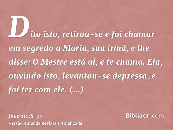 Dito isto, retirou-se e foi chamar em segredo a Maria, sua irmã, e lhe disse: O Mestre está aí, e te chama.Ela, ouvindo isto, levantou-se depressa, e foi ter co