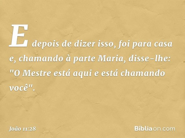 E depois de dizer isso, foi para casa e, chamando à parte Maria, disse-lhe: "O Mestre está aqui e está chamando você". -- João 11:28