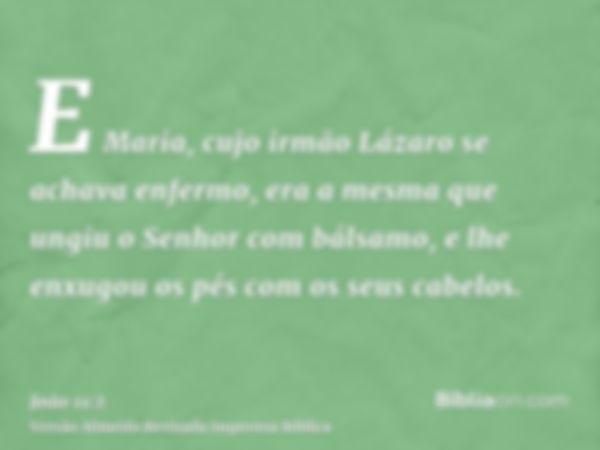 E Maria, cujo irmão Lázaro se achava enfermo, era a mesma que ungiu o Senhor com bálsamo, e lhe enxugou os pés com os seus cabelos.