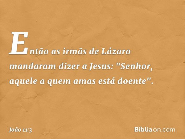 Então as irmãs de Lázaro mandaram dizer a Jesus: "Senhor, aquele a quem amas está doente". -- João 11:3