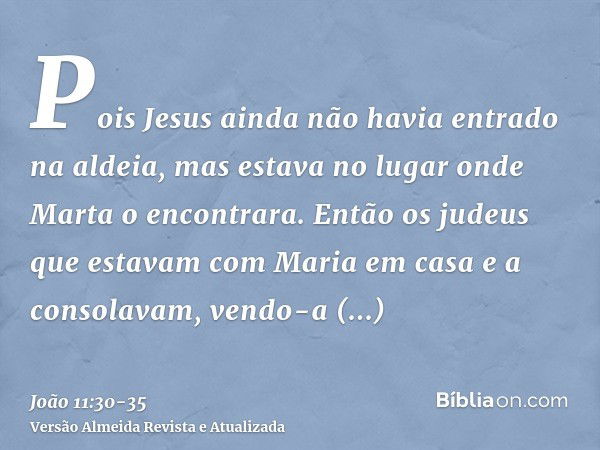 Pois Jesus ainda não havia entrado na aldeia, mas estava no lugar onde Marta o encontrara.Então os judeus que estavam com Maria em casa e a consolavam, vendo-a 