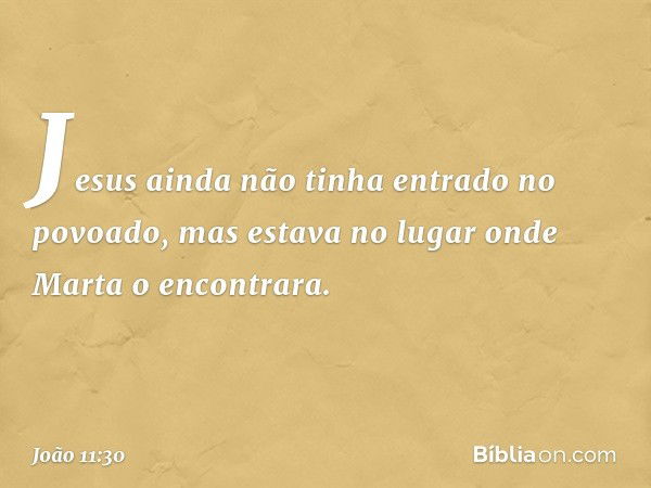 Jesus ainda não tinha entrado no povoado, mas estava no lugar onde Marta o encontrara. -- João 11:30