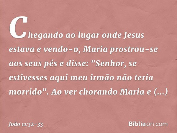 Chegando ao lugar onde Jesus estava e vendo-o, Maria prostrou-se aos seus pés e disse: "Senhor, se estivesses aqui meu irmão não teria morrido". Ao ver chorando