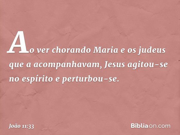 Ao ver chorando Maria e os judeus que a acompanhavam, Jesus agitou-se no espírito e perturbou-se. -- João 11:33