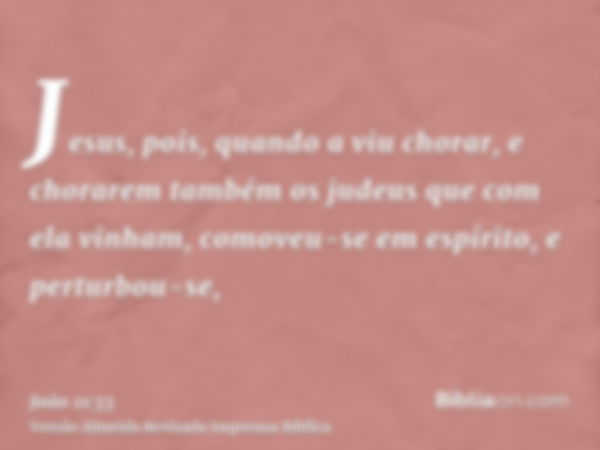 Jesus, pois, quando a viu chorar, e chorarem também os judeus que com ela vinham, comoveu-se em espírito, e perturbou-se,