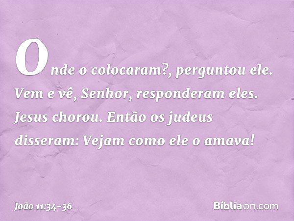 "Onde o colocaram?", perguntou ele.
"Vem e vê, Senhor", responderam eles. Jesus chorou. Então os judeus disseram: "Vejam como ele o amava!" -- João 11:34-36