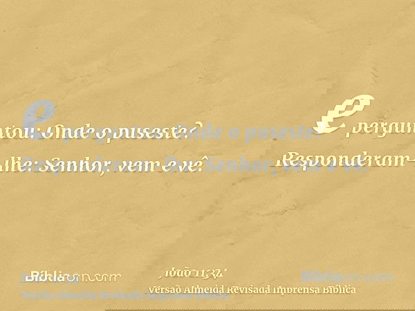 e perguntou: Onde o puseste? Responderam-lhe: Senhor, vem e vê.