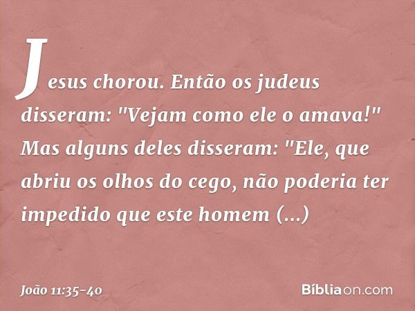 Jesus chorou. Então os judeus disseram: "Vejam como ele o amava!" Mas alguns deles disseram: "Ele, que abriu os olhos do cego, não poderia ter impedido que este