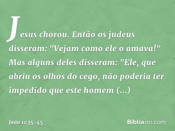 Jesus chorou. Então os judeus disseram: "Vejam como ele o amava!" Mas alguns deles disseram: "Ele, que abriu os olhos do cego, não poderia ter impedido que este