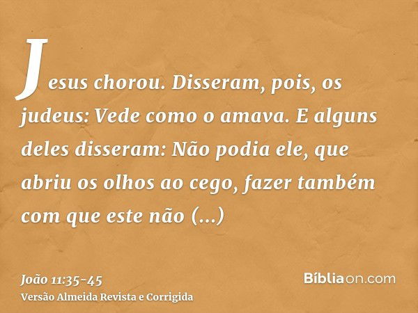 Jesus chorou.Disseram, pois, os judeus: Vede como o amava.E alguns deles disseram: Não podia ele, que abriu os olhos ao cego, fazer também com que este não morr