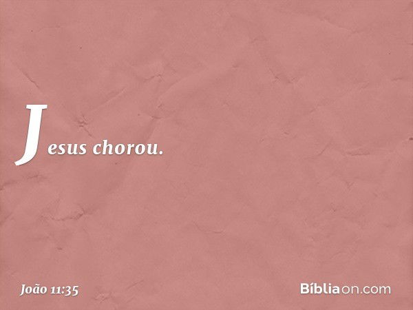 Jesus chorou. -- João 11:35