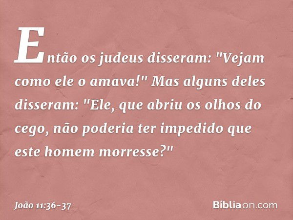 Então os judeus disseram: "Vejam como ele o amava!" Mas alguns deles disseram: "Ele, que abriu os olhos do cego, não poderia ter impedido que este homem morress