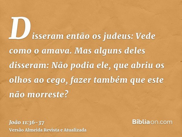 Disseram então os judeus: Vede como o amava.Mas alguns deles disseram: Não podia ele, que abriu os olhos ao cego, fazer também que este não morreste?