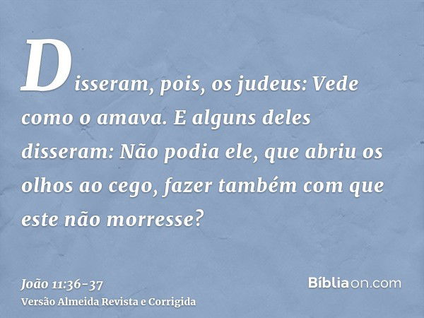 Disseram, pois, os judeus: Vede como o amava.E alguns deles disseram: Não podia ele, que abriu os olhos ao cego, fazer também com que este não morresse?