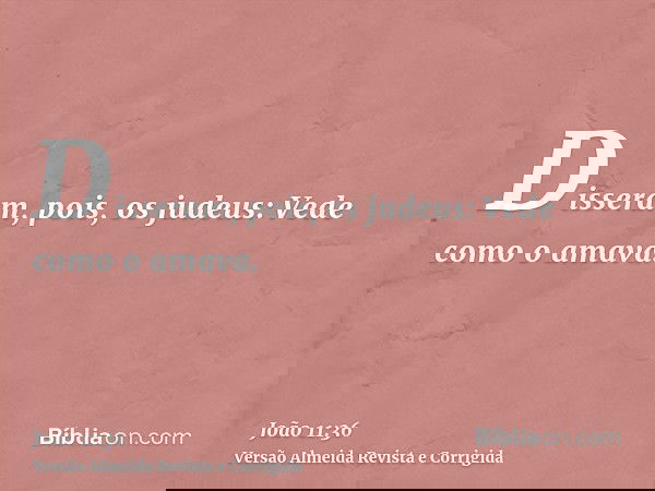 Disseram, pois, os judeus: Vede como o amava.