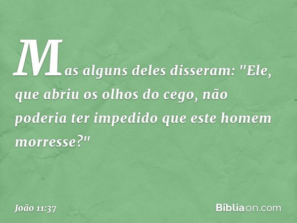 Mas alguns deles disseram: "Ele, que abriu os olhos do cego, não poderia ter impedido que este homem morresse?" -- João 11:37