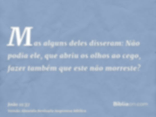 Mas alguns deles disseram: Não podia ele, que abriu os olhos ao cego, fazer também que este não morreste?