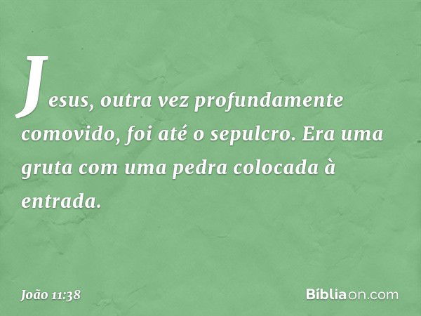 Jesus, outra vez profundamente comovido, foi até o sepulcro. Era uma gruta com uma pedra colocada à entrada. -- João 11:38