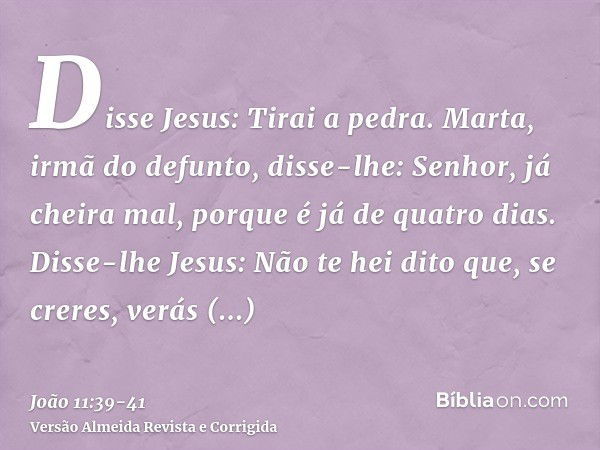 Disse Jesus: Tirai a pedra. Marta, irmã do defunto, disse-lhe: Senhor, já cheira mal, porque é já de quatro dias.Disse-lhe Jesus: Não te hei dito que, se creres