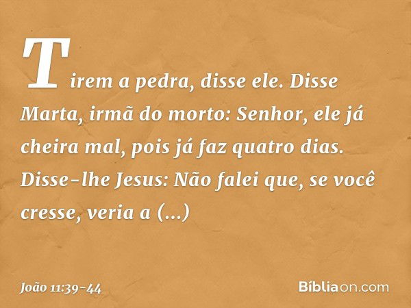 "Tirem a pedra", disse ele.
Disse Marta, irmã do morto: "Senhor, ele já cheira mal, pois já faz quatro dias". Disse-lhe Jesus: "Não falei que, se você cresse, v