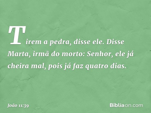 "Tirem a pedra", disse ele.
Disse Marta, irmã do morto: "Senhor, ele já cheira mal, pois já faz quatro dias". -- João 11:39