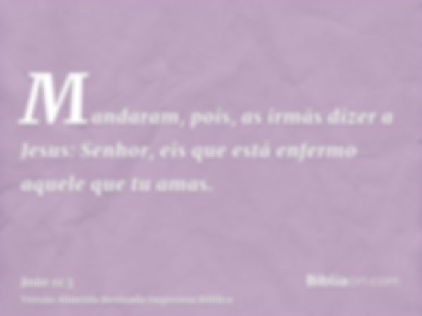 Mandaram, pois, as irmãs dizer a Jesus: Senhor, eis que está enfermo aquele que tu amas.