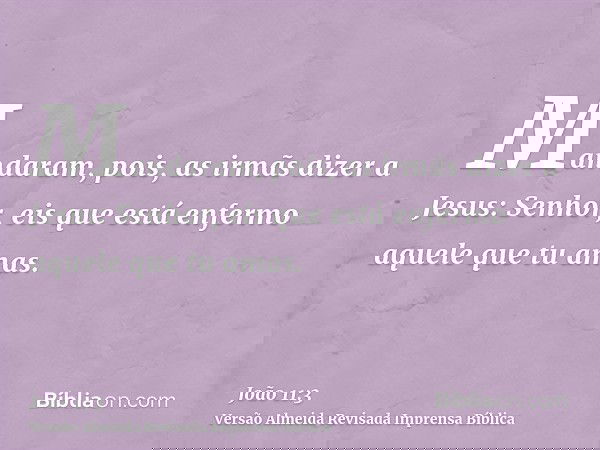 Mandaram, pois, as irmãs dizer a Jesus: Senhor, eis que está enfermo aquele que tu amas.
