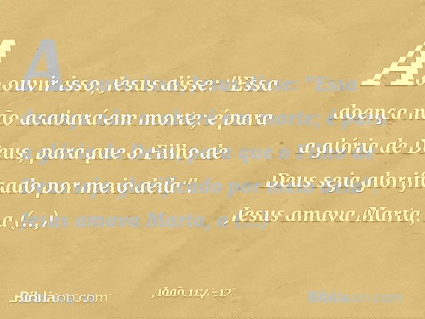 Ao ouvir isso, Jesus disse: "Essa doença não acabará em morte; é para a glória de Deus, para que o Filho de Deus seja glorificado por meio dela". Jesus amava Ma