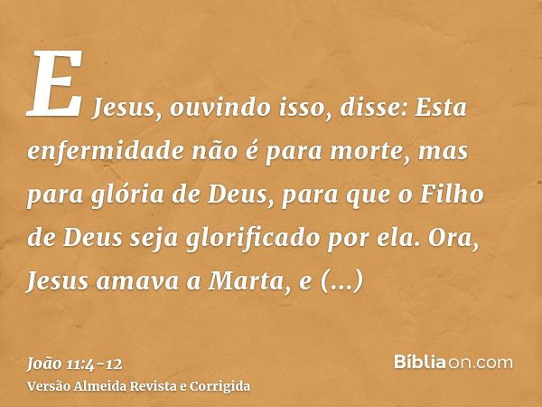 E Jesus, ouvindo isso, disse: Esta enfermidade não é para morte, mas para glória de Deus, para que o Filho de Deus seja glorificado por ela.Ora, Jesus amava a M