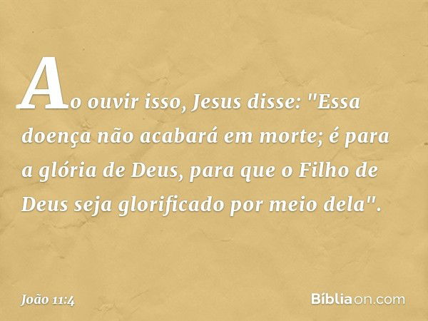 Ao ouvir isso, Jesus disse: "Essa doença não acabará em morte; é para a glória de Deus, para que o Filho de Deus seja glorificado por meio dela". -- João 11:4