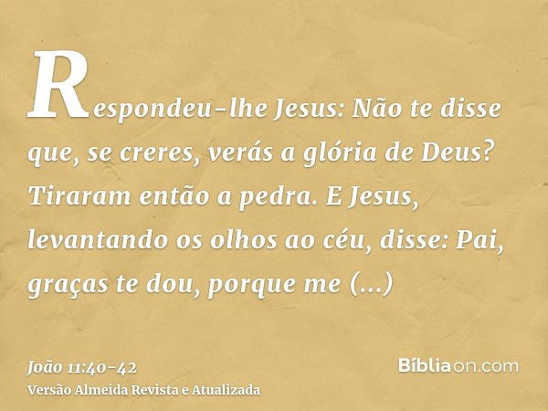 Respondeu-lhe Jesus: Não te disse que, se creres, verás a glória de Deus?Tiraram então a pedra. E Jesus, levantando os olhos ao céu, disse: Pai, graças te dou, 