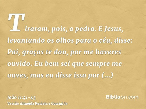 Tiraram, pois, a pedra. E Jesus, levantando os olhos para o céu, disse: Pai, graças te dou, por me haveres ouvido.Eu bem sei que sempre me ouves, mas eu disse i