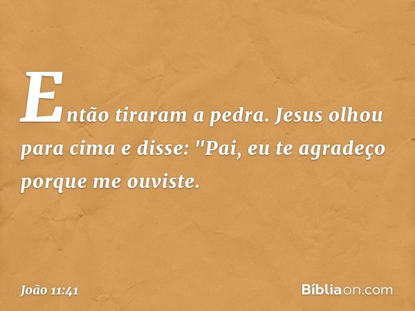 Então tiraram a pedra. Jesus olhou para cima e disse: "Pai, eu te agradeço porque me ouviste. -- João 11:41