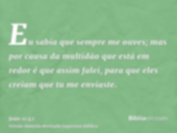 Eu sabia que sempre me ouves; mas por causa da multidão que está em redor é que assim falei, para que eles creiam que tu me enviaste.