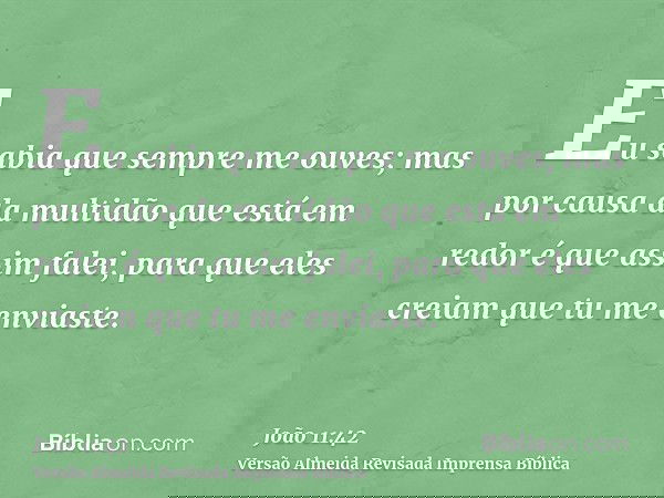 Eu sabia que sempre me ouves; mas por causa da multidão que está em redor é que assim falei, para que eles creiam que tu me enviaste.