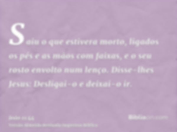 Saiu o que estivera morto, ligados os pés e as mãos com faixas, e o seu rosto envolto num lenço. Disse-lhes Jesus: Desligai-o e deixai-o ir.