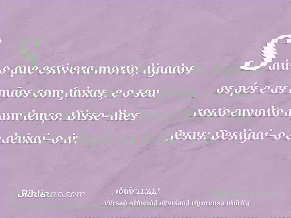 Saiu o que estivera morto, ligados os pés e as mãos com faixas, e o seu rosto envolto num lenço. Disse-lhes Jesus: Desligai-o e deixai-o ir.